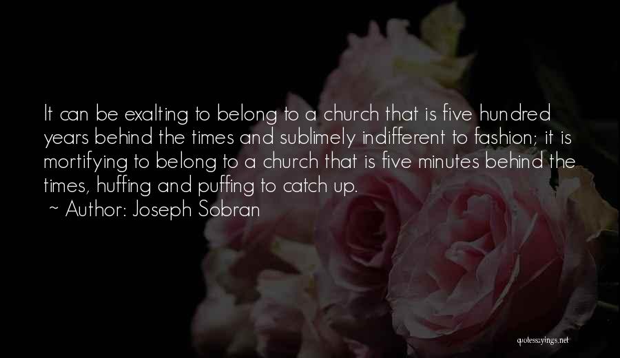Joseph Sobran Quotes: It Can Be Exalting To Belong To A Church That Is Five Hundred Years Behind The Times And Sublimely Indifferent