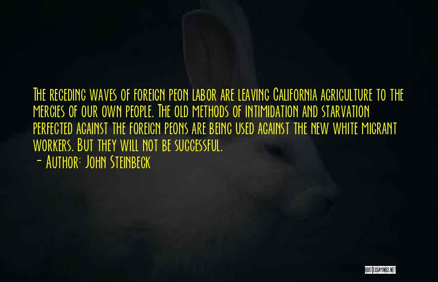 John Steinbeck Quotes: The Receding Waves Of Foreign Peon Labor Are Leaving California Agriculture To The Mercies Of Our Own People. The Old