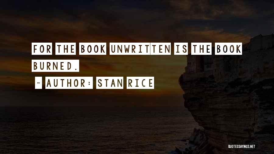 Stan Rice Quotes: For The Book Unwritten Is The Book Burned.