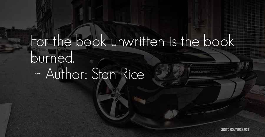 Stan Rice Quotes: For The Book Unwritten Is The Book Burned.