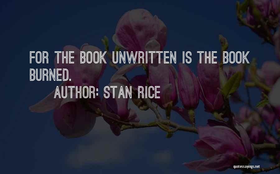 Stan Rice Quotes: For The Book Unwritten Is The Book Burned.