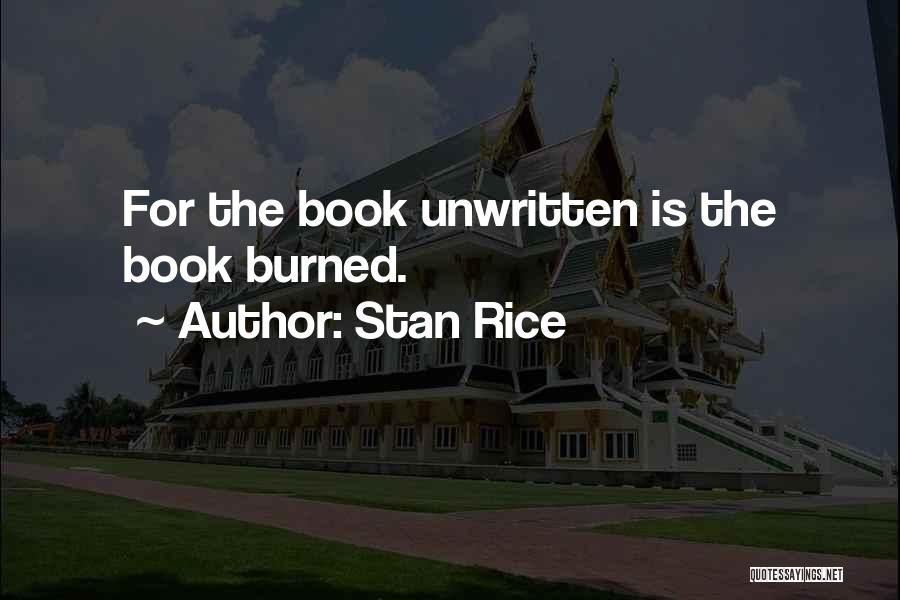 Stan Rice Quotes: For The Book Unwritten Is The Book Burned.