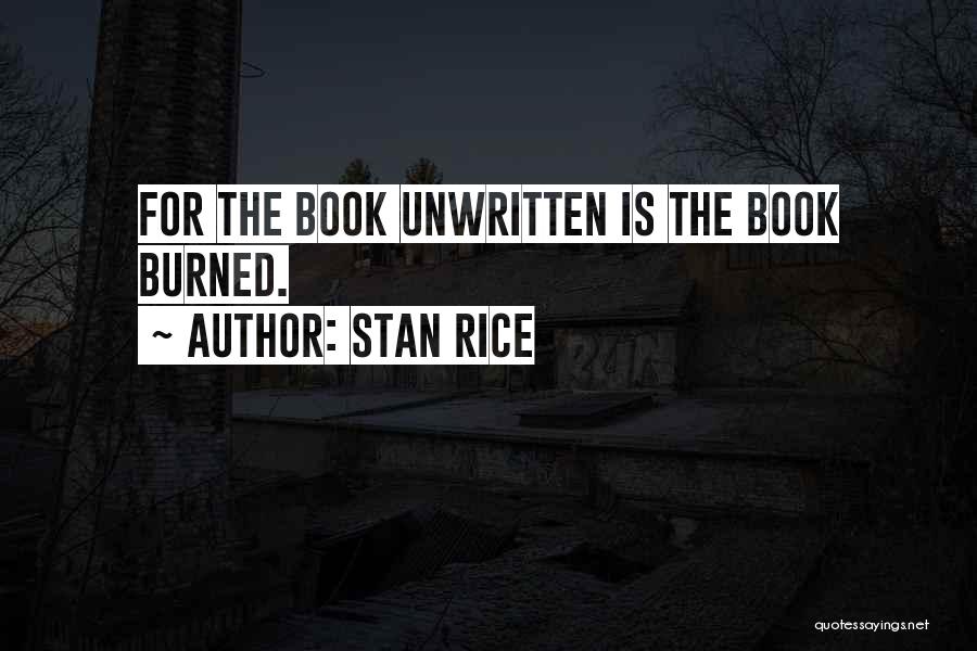 Stan Rice Quotes: For The Book Unwritten Is The Book Burned.