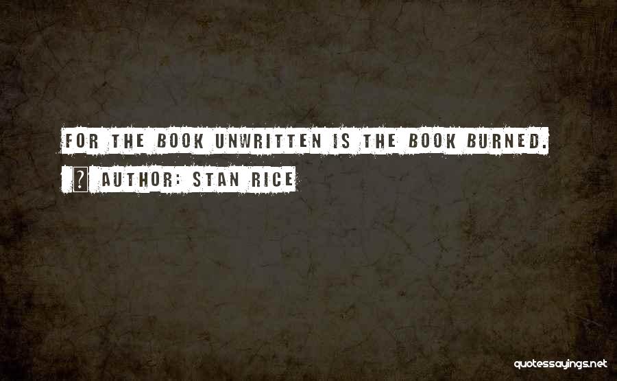 Stan Rice Quotes: For The Book Unwritten Is The Book Burned.