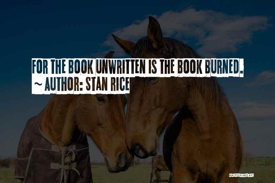 Stan Rice Quotes: For The Book Unwritten Is The Book Burned.