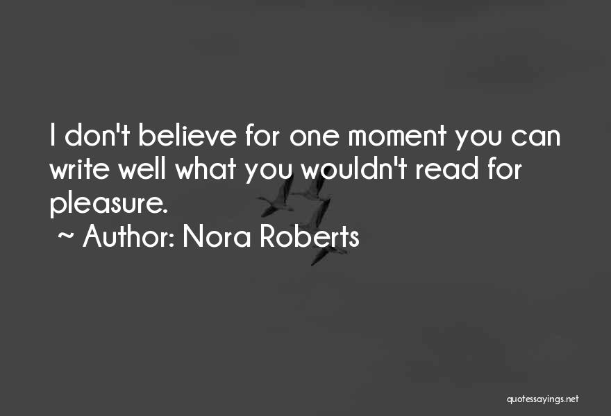 Nora Roberts Quotes: I Don't Believe For One Moment You Can Write Well What You Wouldn't Read For Pleasure.