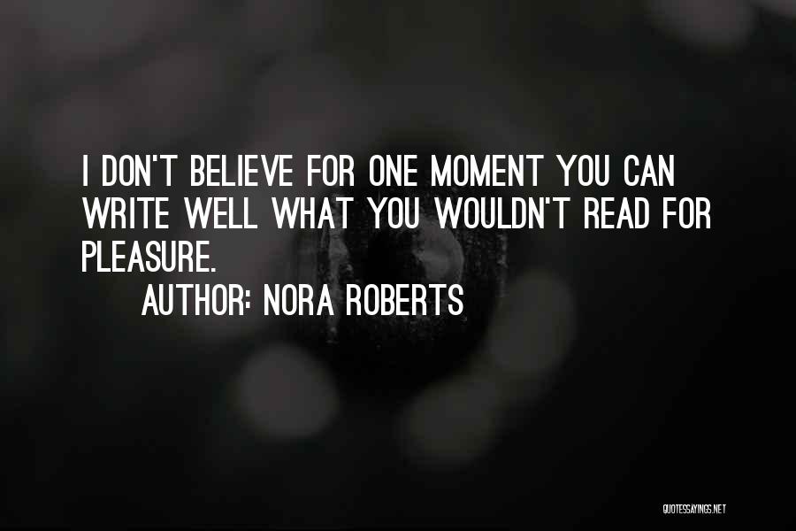 Nora Roberts Quotes: I Don't Believe For One Moment You Can Write Well What You Wouldn't Read For Pleasure.