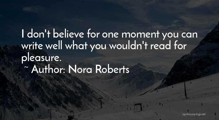 Nora Roberts Quotes: I Don't Believe For One Moment You Can Write Well What You Wouldn't Read For Pleasure.