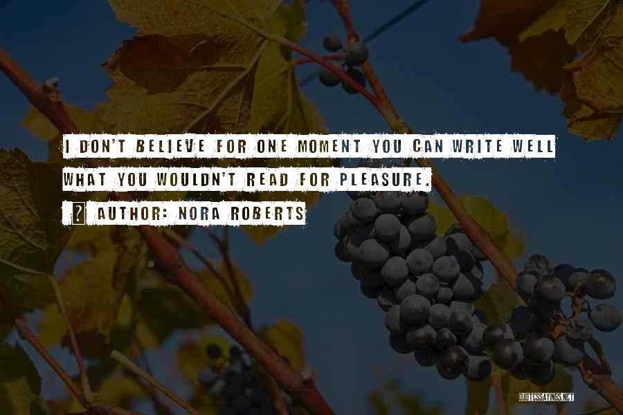 Nora Roberts Quotes: I Don't Believe For One Moment You Can Write Well What You Wouldn't Read For Pleasure.