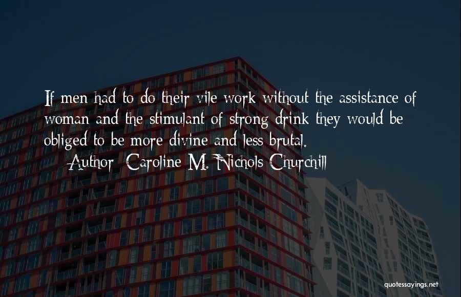 Caroline M. Nichols Churchill Quotes: If Men Had To Do Their Vile Work Without The Assistance Of Woman And The Stimulant Of Strong Drink They