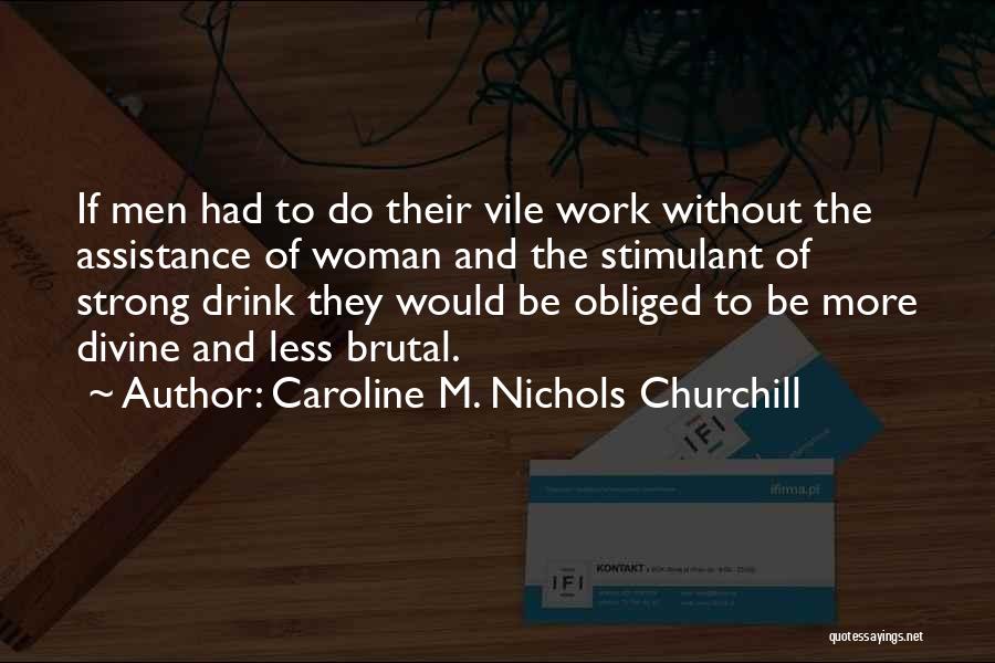 Caroline M. Nichols Churchill Quotes: If Men Had To Do Their Vile Work Without The Assistance Of Woman And The Stimulant Of Strong Drink They