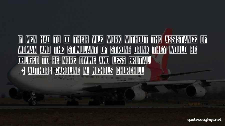 Caroline M. Nichols Churchill Quotes: If Men Had To Do Their Vile Work Without The Assistance Of Woman And The Stimulant Of Strong Drink They
