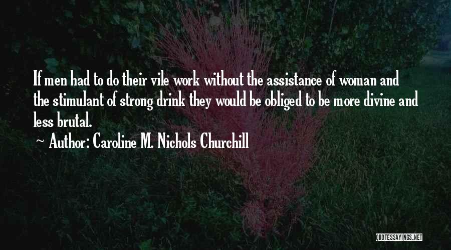 Caroline M. Nichols Churchill Quotes: If Men Had To Do Their Vile Work Without The Assistance Of Woman And The Stimulant Of Strong Drink They