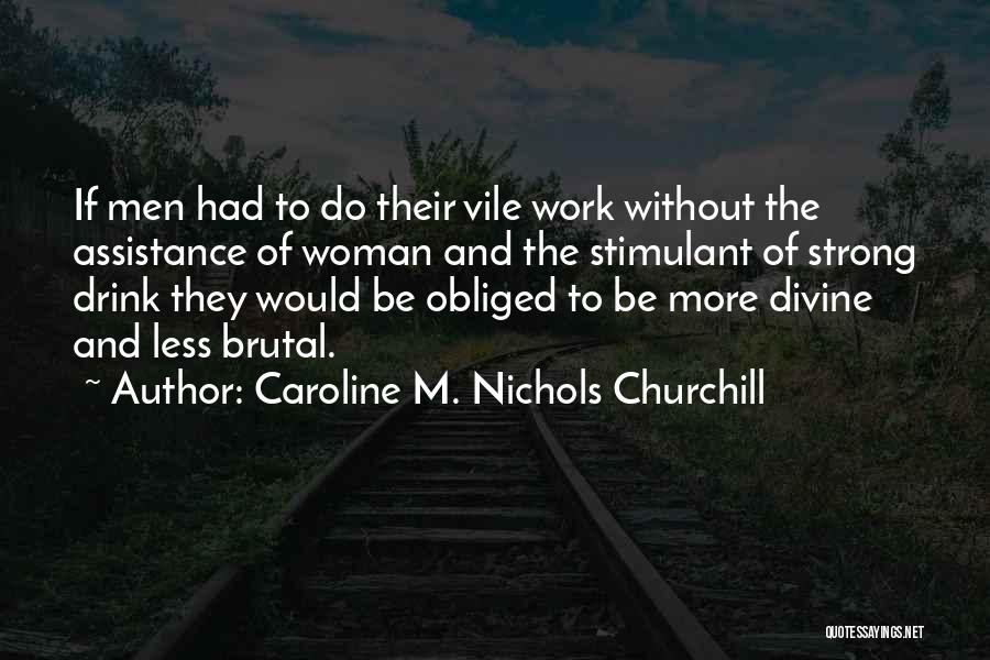 Caroline M. Nichols Churchill Quotes: If Men Had To Do Their Vile Work Without The Assistance Of Woman And The Stimulant Of Strong Drink They