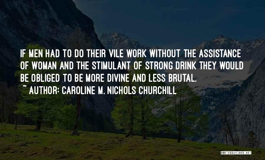 Caroline M. Nichols Churchill Quotes: If Men Had To Do Their Vile Work Without The Assistance Of Woman And The Stimulant Of Strong Drink They