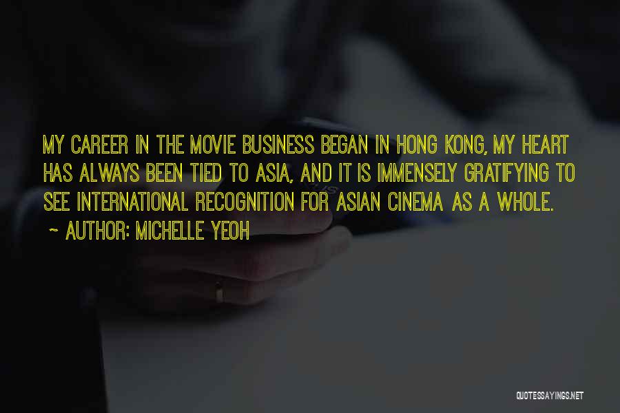 Michelle Yeoh Quotes: My Career In The Movie Business Began In Hong Kong, My Heart Has Always Been Tied To Asia, And It