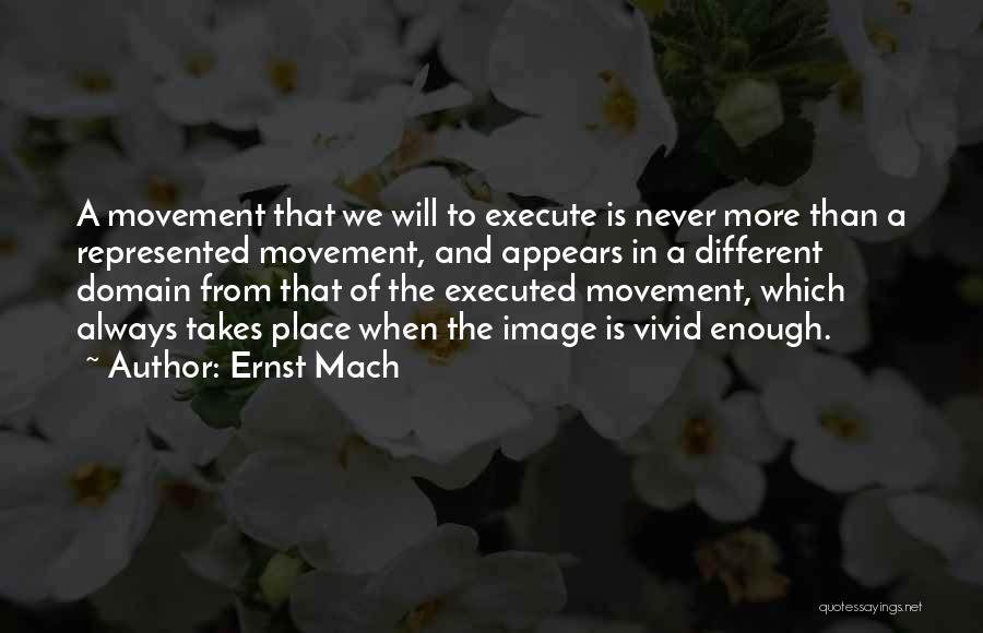 Ernst Mach Quotes: A Movement That We Will To Execute Is Never More Than A Represented Movement, And Appears In A Different Domain