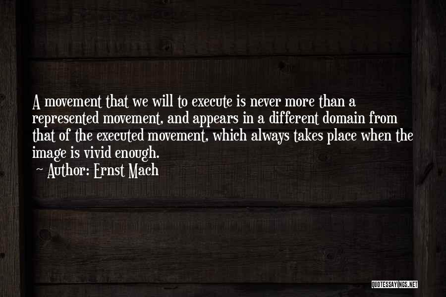 Ernst Mach Quotes: A Movement That We Will To Execute Is Never More Than A Represented Movement, And Appears In A Different Domain