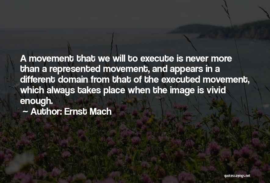 Ernst Mach Quotes: A Movement That We Will To Execute Is Never More Than A Represented Movement, And Appears In A Different Domain