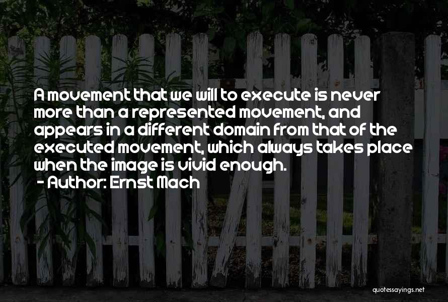 Ernst Mach Quotes: A Movement That We Will To Execute Is Never More Than A Represented Movement, And Appears In A Different Domain