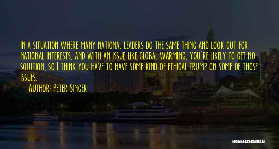 Peter Singer Quotes: In A Situation Where Many National Leaders Do The Same Thing And Look Out For National Interests, And With An