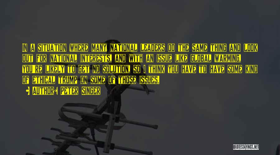 Peter Singer Quotes: In A Situation Where Many National Leaders Do The Same Thing And Look Out For National Interests, And With An