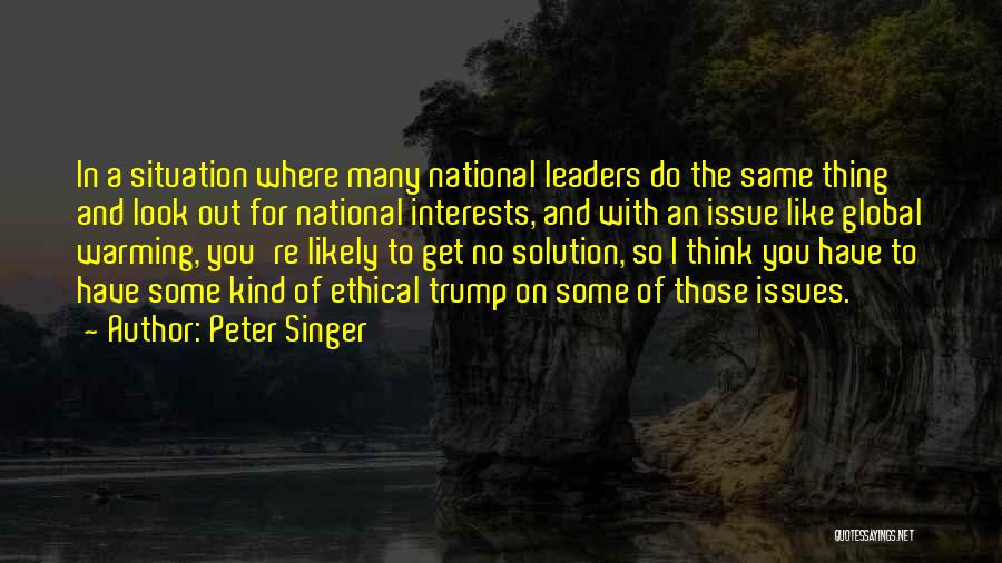 Peter Singer Quotes: In A Situation Where Many National Leaders Do The Same Thing And Look Out For National Interests, And With An