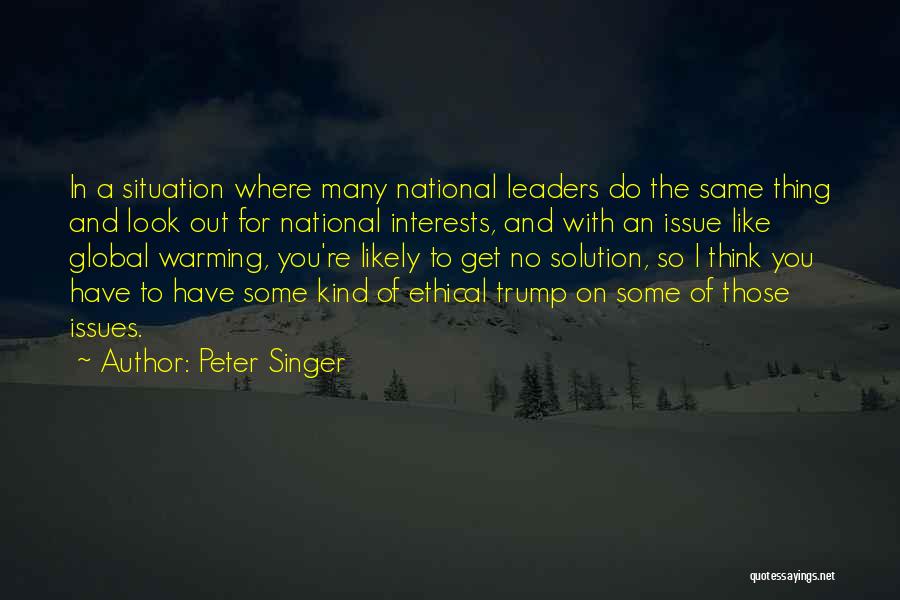 Peter Singer Quotes: In A Situation Where Many National Leaders Do The Same Thing And Look Out For National Interests, And With An