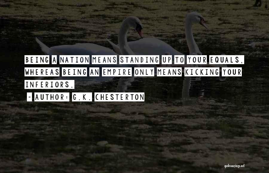 G.K. Chesterton Quotes: Being A Nation Means Standing Up To Your Equals, Whereas Being An Empire Only Means Kicking Your Inferiors.