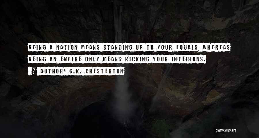 G.K. Chesterton Quotes: Being A Nation Means Standing Up To Your Equals, Whereas Being An Empire Only Means Kicking Your Inferiors.