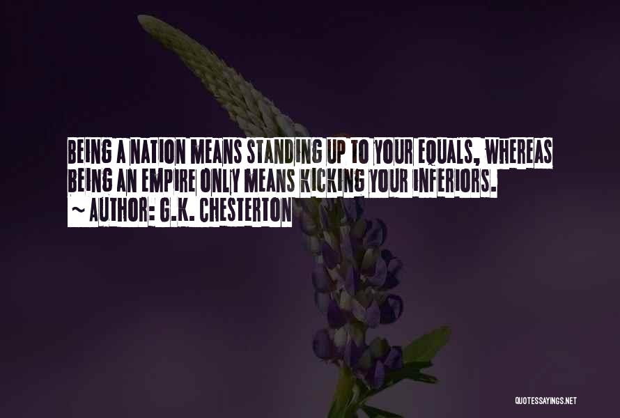 G.K. Chesterton Quotes: Being A Nation Means Standing Up To Your Equals, Whereas Being An Empire Only Means Kicking Your Inferiors.