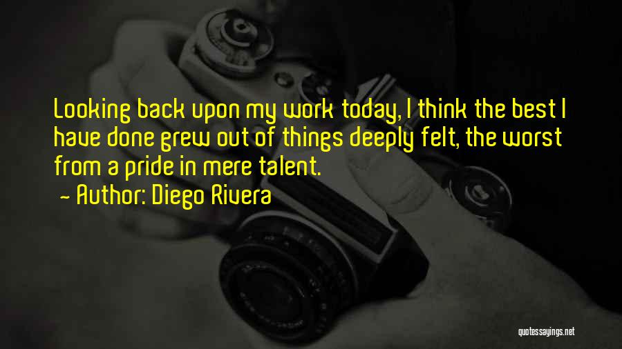 Diego Rivera Quotes: Looking Back Upon My Work Today, I Think The Best I Have Done Grew Out Of Things Deeply Felt, The