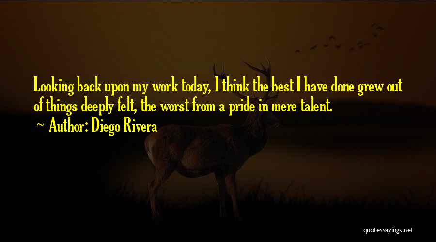 Diego Rivera Quotes: Looking Back Upon My Work Today, I Think The Best I Have Done Grew Out Of Things Deeply Felt, The