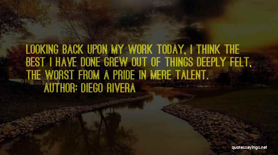 Diego Rivera Quotes: Looking Back Upon My Work Today, I Think The Best I Have Done Grew Out Of Things Deeply Felt, The