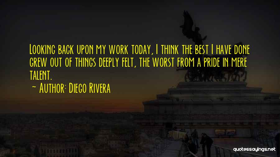 Diego Rivera Quotes: Looking Back Upon My Work Today, I Think The Best I Have Done Grew Out Of Things Deeply Felt, The