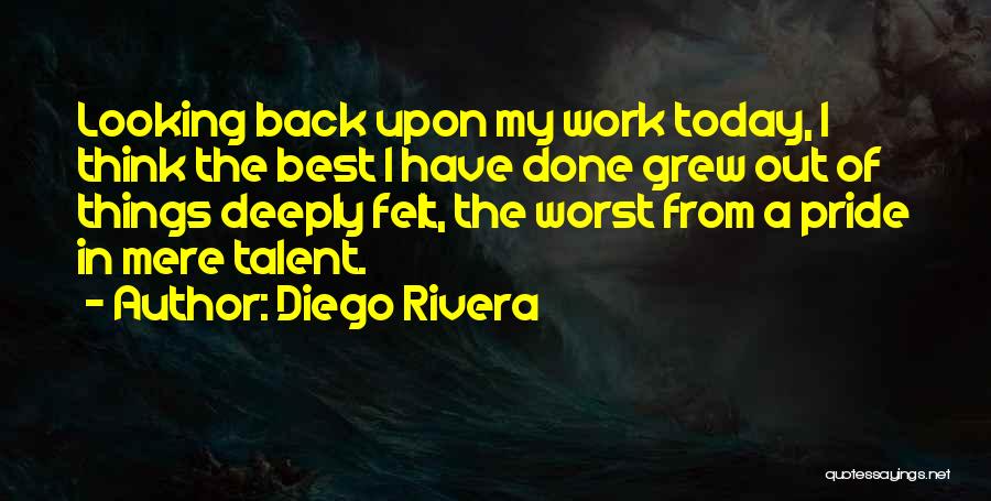 Diego Rivera Quotes: Looking Back Upon My Work Today, I Think The Best I Have Done Grew Out Of Things Deeply Felt, The