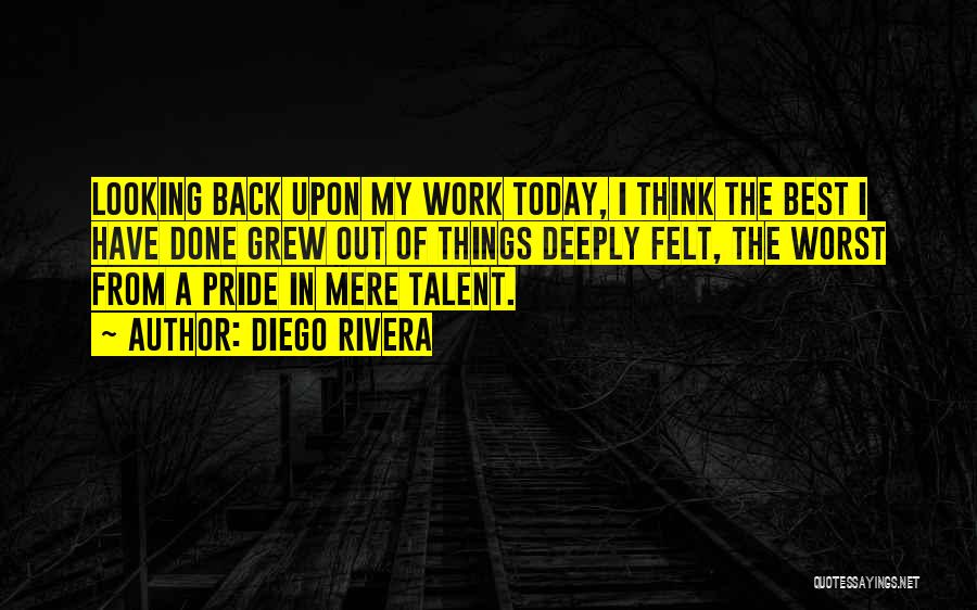 Diego Rivera Quotes: Looking Back Upon My Work Today, I Think The Best I Have Done Grew Out Of Things Deeply Felt, The