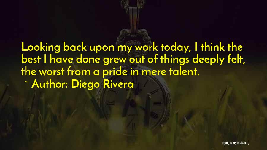 Diego Rivera Quotes: Looking Back Upon My Work Today, I Think The Best I Have Done Grew Out Of Things Deeply Felt, The