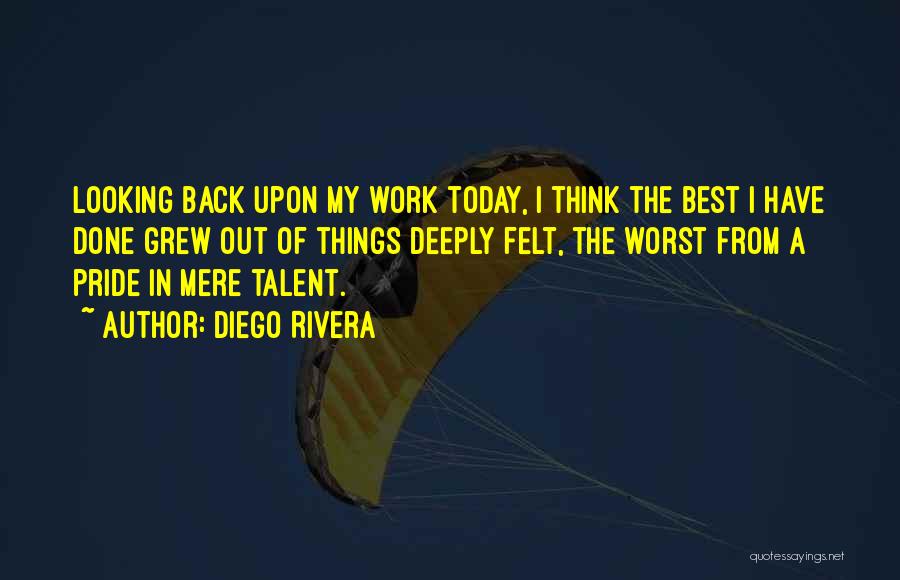 Diego Rivera Quotes: Looking Back Upon My Work Today, I Think The Best I Have Done Grew Out Of Things Deeply Felt, The