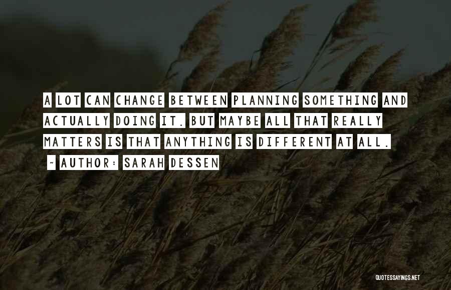 Sarah Dessen Quotes: A Lot Can Change Between Planning Something And Actually Doing It. But Maybe All That Really Matters Is That Anything
