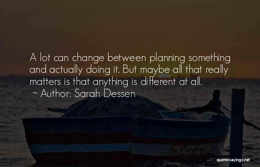 Sarah Dessen Quotes: A Lot Can Change Between Planning Something And Actually Doing It. But Maybe All That Really Matters Is That Anything