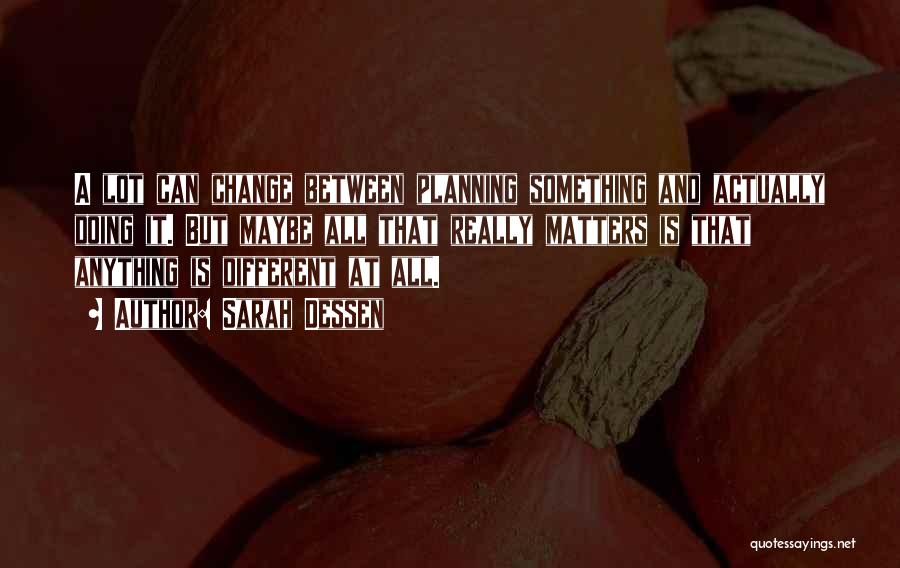 Sarah Dessen Quotes: A Lot Can Change Between Planning Something And Actually Doing It. But Maybe All That Really Matters Is That Anything