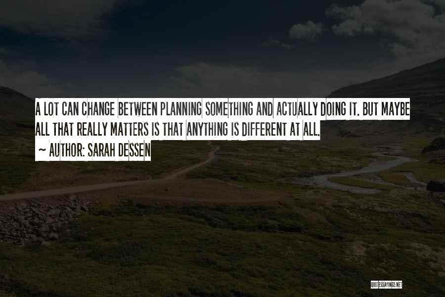 Sarah Dessen Quotes: A Lot Can Change Between Planning Something And Actually Doing It. But Maybe All That Really Matters Is That Anything