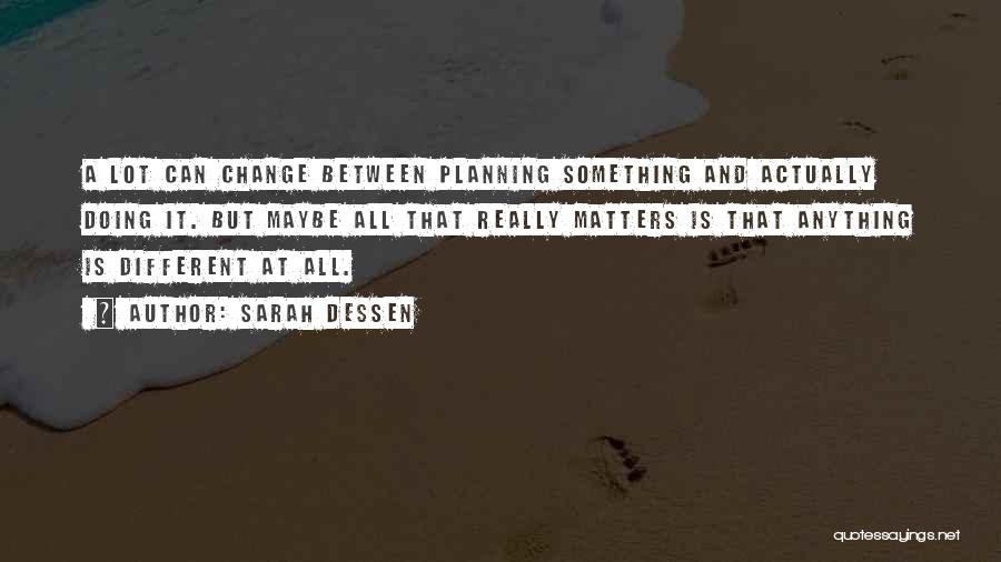 Sarah Dessen Quotes: A Lot Can Change Between Planning Something And Actually Doing It. But Maybe All That Really Matters Is That Anything
