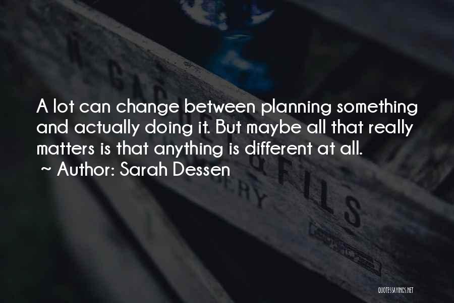 Sarah Dessen Quotes: A Lot Can Change Between Planning Something And Actually Doing It. But Maybe All That Really Matters Is That Anything
