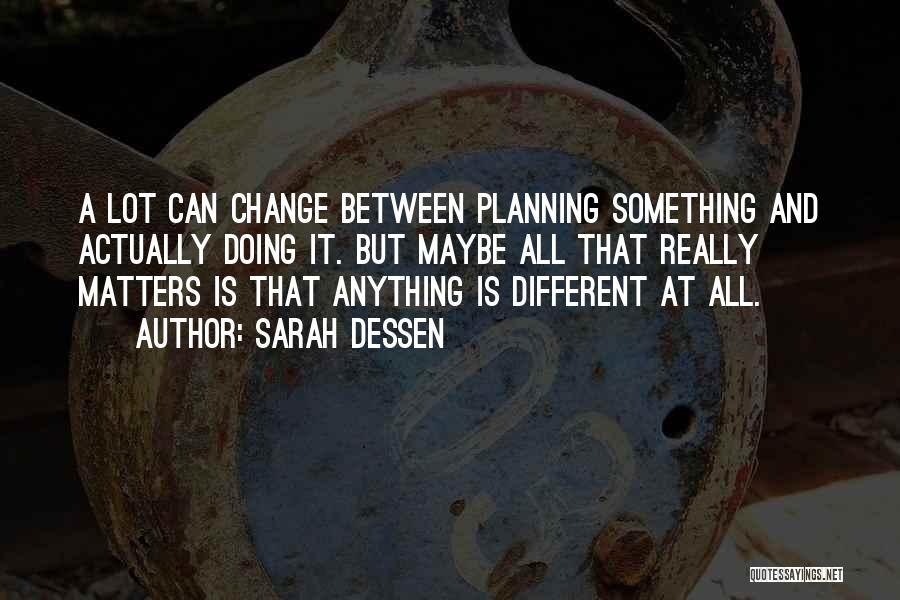 Sarah Dessen Quotes: A Lot Can Change Between Planning Something And Actually Doing It. But Maybe All That Really Matters Is That Anything