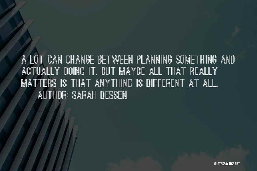 Sarah Dessen Quotes: A Lot Can Change Between Planning Something And Actually Doing It. But Maybe All That Really Matters Is That Anything