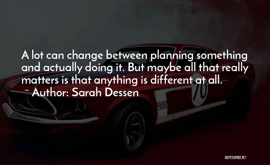 Sarah Dessen Quotes: A Lot Can Change Between Planning Something And Actually Doing It. But Maybe All That Really Matters Is That Anything