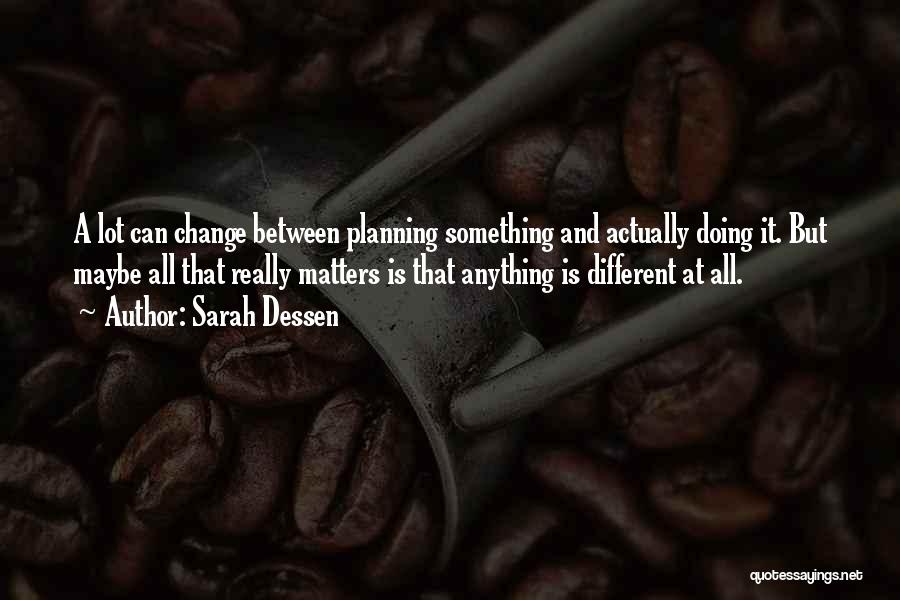 Sarah Dessen Quotes: A Lot Can Change Between Planning Something And Actually Doing It. But Maybe All That Really Matters Is That Anything