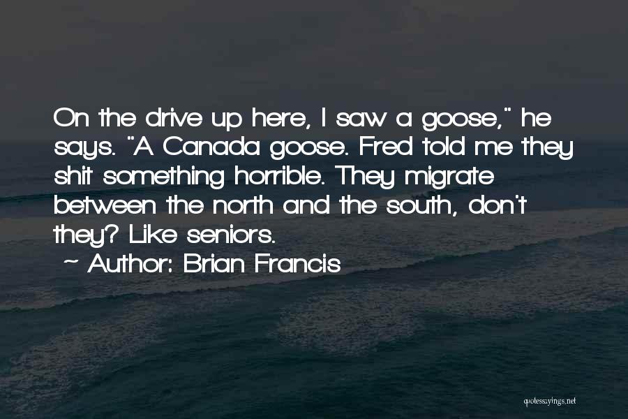 Brian Francis Quotes: On The Drive Up Here, I Saw A Goose, He Says. A Canada Goose. Fred Told Me They Shit Something